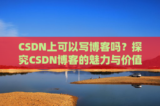 CSDN上可以写博客吗？探究CSDN博客的魅力与价值
